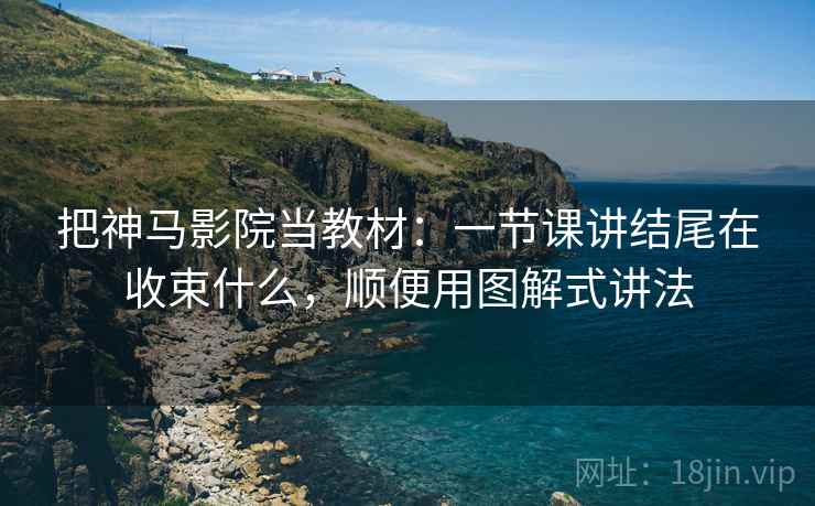 把神马影院当教材：一节课讲结尾在收束什么，顺便用图解式讲法