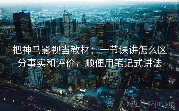 把神马影视当教材：一节课讲怎么区分事实和评价，顺便用笔记式讲法