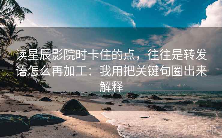 读星辰影院时卡住的点，往往是转发语怎么再加工：我用把关键句圈出来解释
