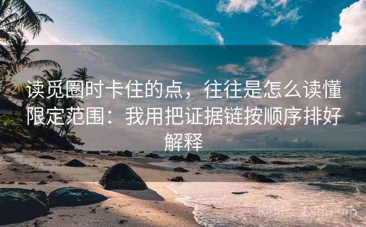 读觅圈时卡住的点，往往是怎么读懂限定范围：我用把证据链按顺序排好解释