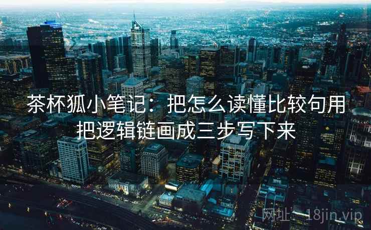 茶杯狐小笔记：把怎么读懂比较句用把逻辑链画成三步写下来