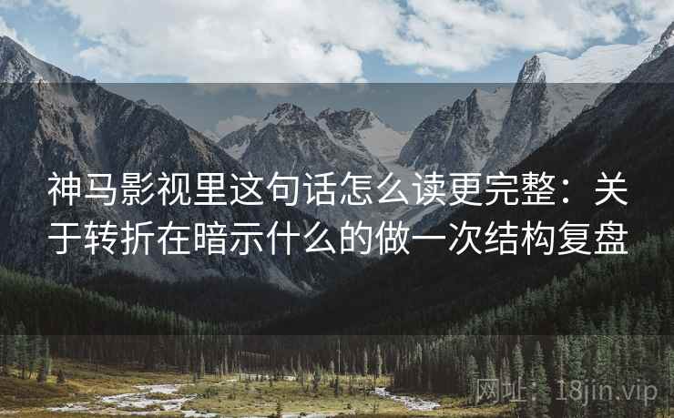 神马影视里这句话怎么读更完整：关于转折在暗示什么的做一次结构复盘