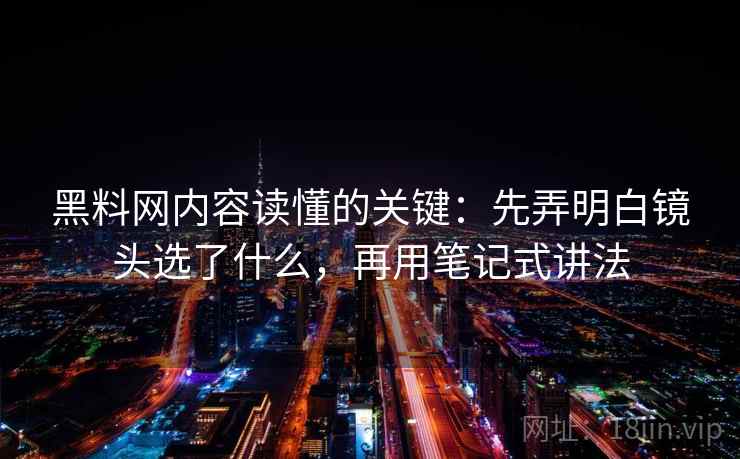 黑料网内容读懂的关键:先弄明白镜头选了什么,再用笔记式讲法 黑料网内容读懂的关键:先弄明白镜头选了什么,再用笔记式讲法