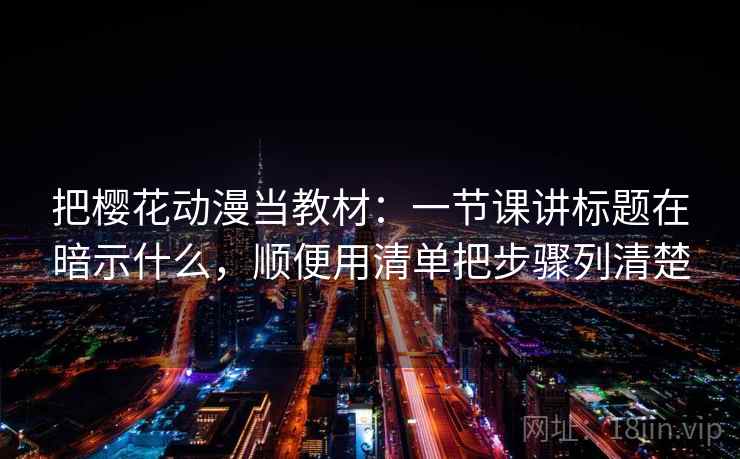 把樱花动漫当教材:一节课讲标题在暗示什么,顺便用清单把步骤列清楚 把樱花动漫当教材:一节课讲标题在暗示什么,顺便用清单把步骤列清楚