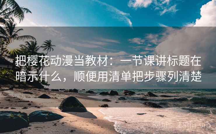 把樱花动漫当教材:一节课讲标题在暗示什么,顺便用清单把步骤列清楚 把樱花动漫当教材:一节课讲标题在暗示什么,顺便用清单把步骤列清楚