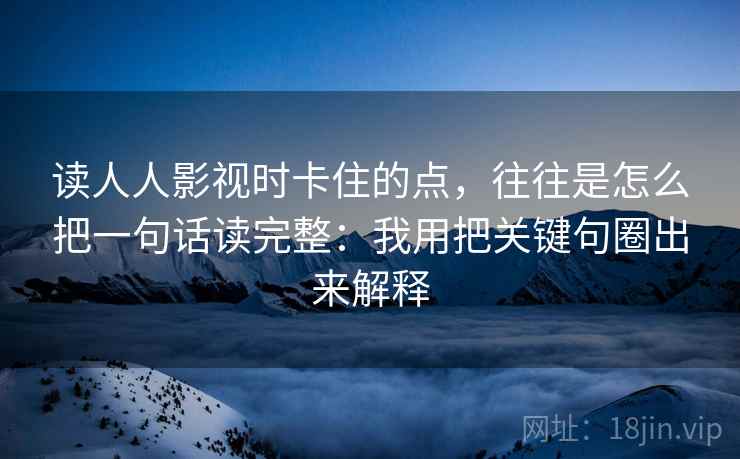 读人人影视时卡住的点，往往是怎么把一句话读完整：我用把关键句圈出来解释
