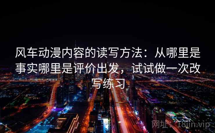 风车动漫内容的读写方法：从哪里是事实哪里是评价出发，试试做一次改写练习