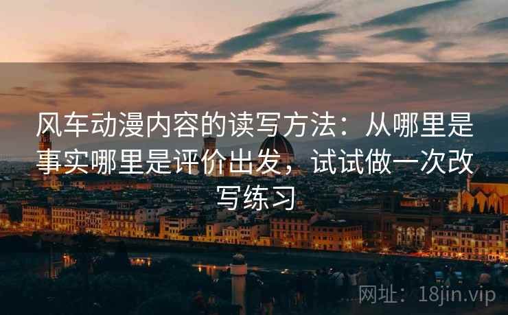 风车动漫内容的读写方法：从哪里是事实哪里是评价出发，试试做一次改写练习