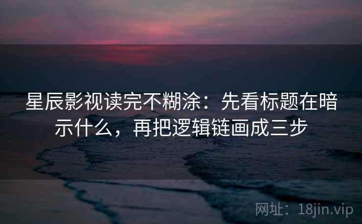 星辰影视读完不糊涂：先看标题在暗示什么，再把逻辑链画成三步