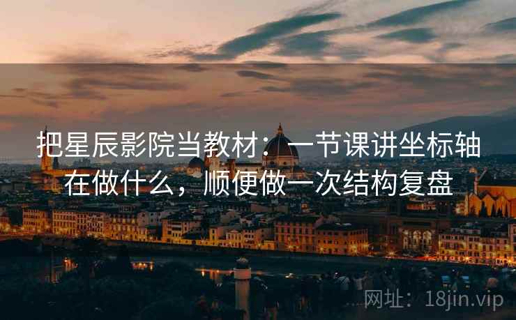 把星辰影院当教材：一节课讲坐标轴在做什么，顺便做一次结构复盘