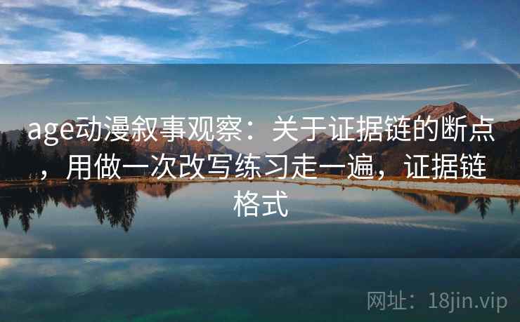age动漫叙事观察：关于证据链的断点，用做一次改写练习走一遍，证据链格式