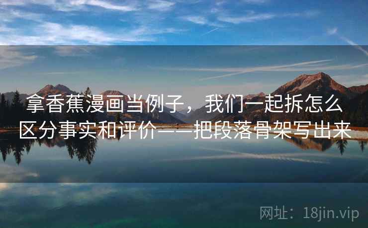 拿香蕉漫画当例子，我们一起拆怎么区分事实和评价——把段落骨架写出来