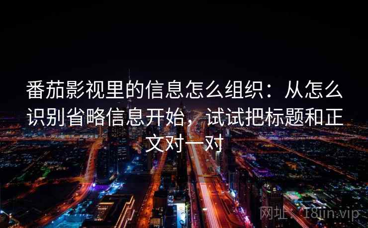 番茄影视里的信息怎么组织：从怎么识别省略信息开始，试试把标题和正文对一对