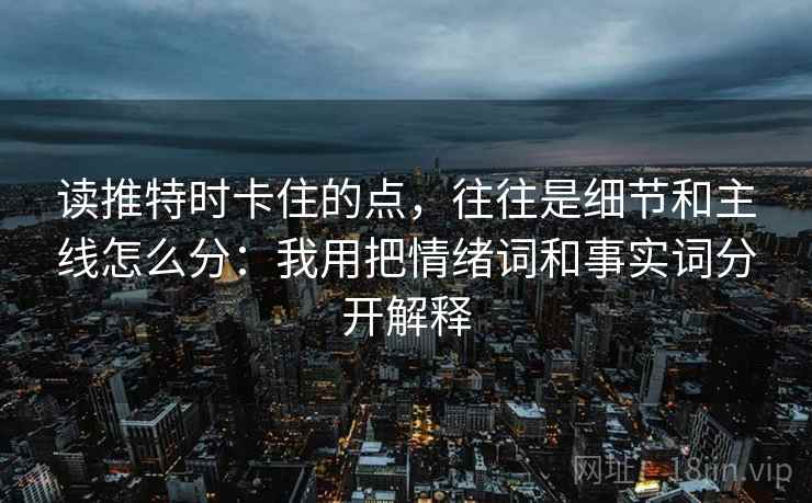 读推特时卡住的点,往往是细节和主线怎么分:我用把情绪词和事实词分开解释 读推特时卡住的点,往往是细节和主线怎么分:我用把情绪词和事实词分开解释