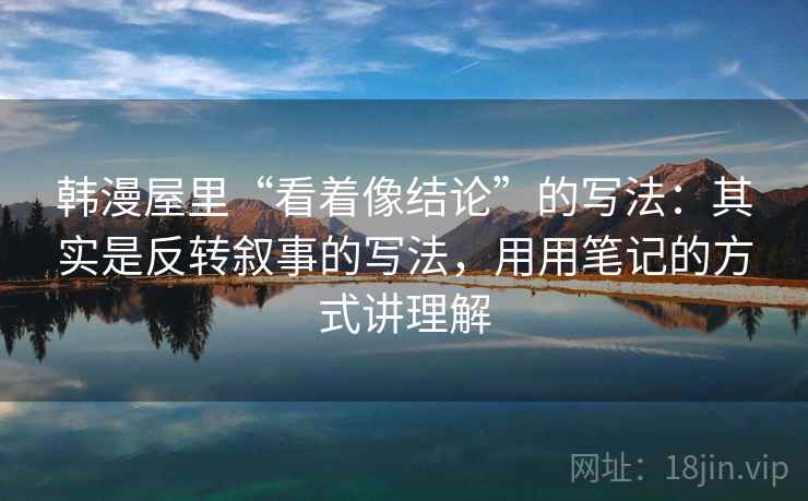 韩漫屋里“看着像结论”的写法：其实是反转叙事的写法，用用笔记的方式讲理解
