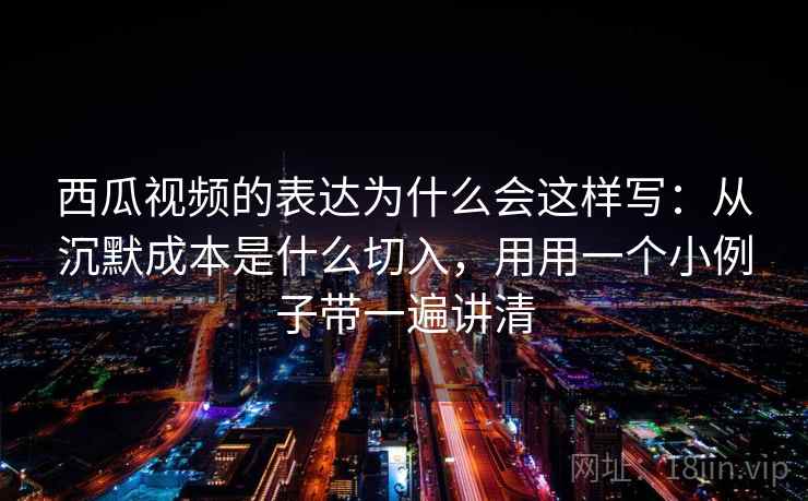 西瓜视频的表达为什么会这样写:从沉默成本是什么切入,用用一个小例子带一遍讲清 西瓜视频的表达为什么会这样写:从沉默成本是什么切入,用用一个小例子带一遍讲清