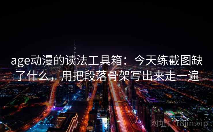 age动漫的读法工具箱:今天练截图缺了什么,用把段落骨架写出来走一遍 age动漫的读法工具箱:今天练截图缺了什么,用把段落骨架写出来走一遍