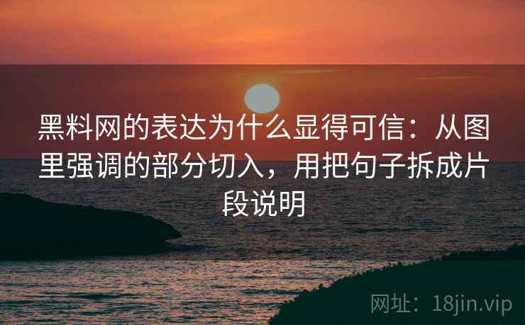 黑料网的表达为什么显得可信:从图里强调的部分切入,用把句子拆成片段说明 黑料网的表达为什么显得可信:从图里强调的部分切入,用把句子拆成片段说明