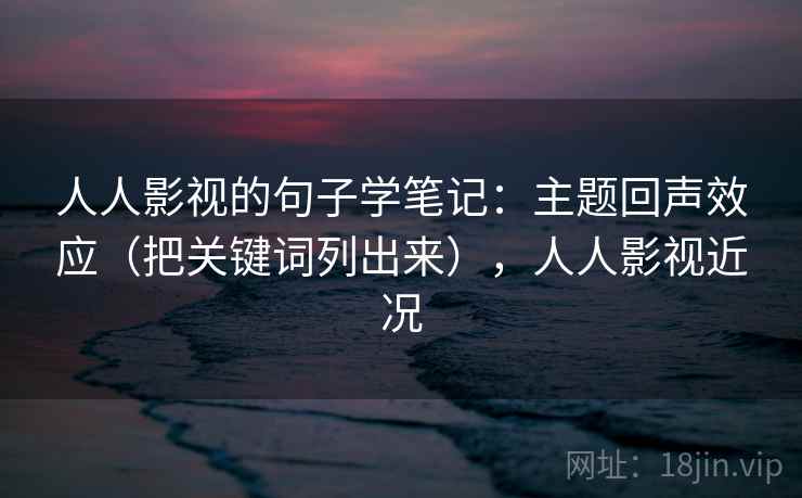 人人影视的句子学笔记：主题回声效应（把关键词列出来），人人影视近况