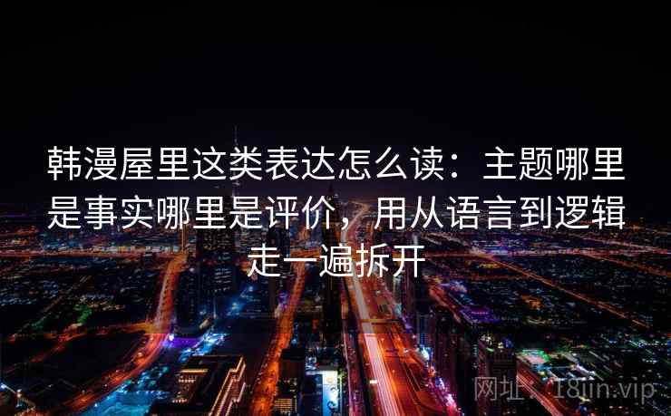 韩漫屋里这类表达怎么读：主题哪里是事实哪里是评价，用从语言到逻辑走一遍拆开